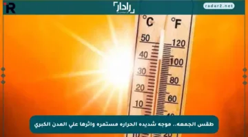 طقس الجمعة.. موجة شديدة الحرارة مستمرة وأثرها على المدن الكبرى